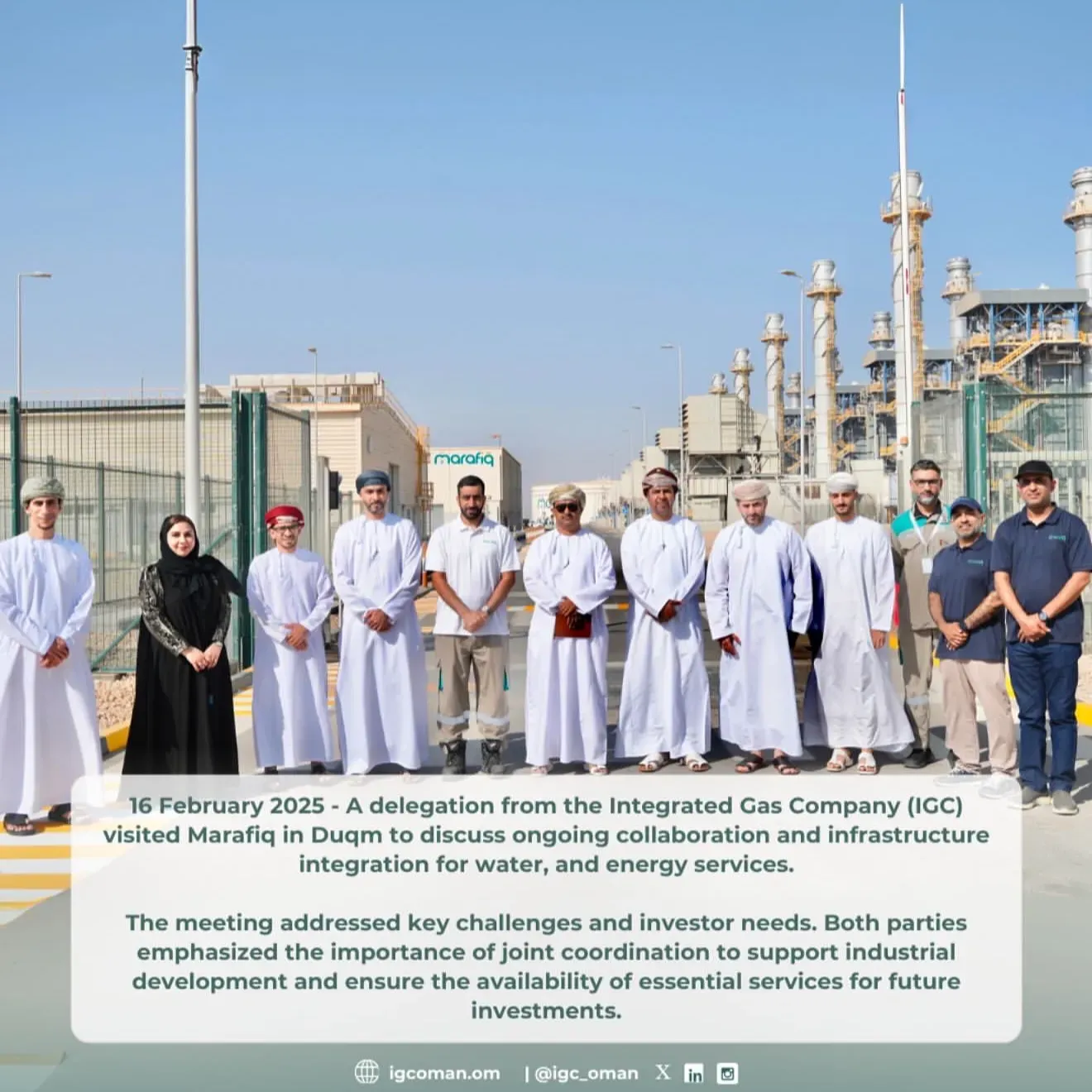 16 February 2025 - A delegation from Integrated Gas Company (IGC), led by the Chairman, visited OQ Gas Networks (OQGN) to explore avenues for collaboration and discuss the development of Oman`s gas network, with a particular focus on ongoing projects in Duqm. The meeting highlighted the importance of long-term strategic planning for gas supply and addressed key challenges related to infrastructure and investor requirements. Both parties emphasized the need for continued coordination to ensure network readiness, support future demands, and drive industrial development in the region.