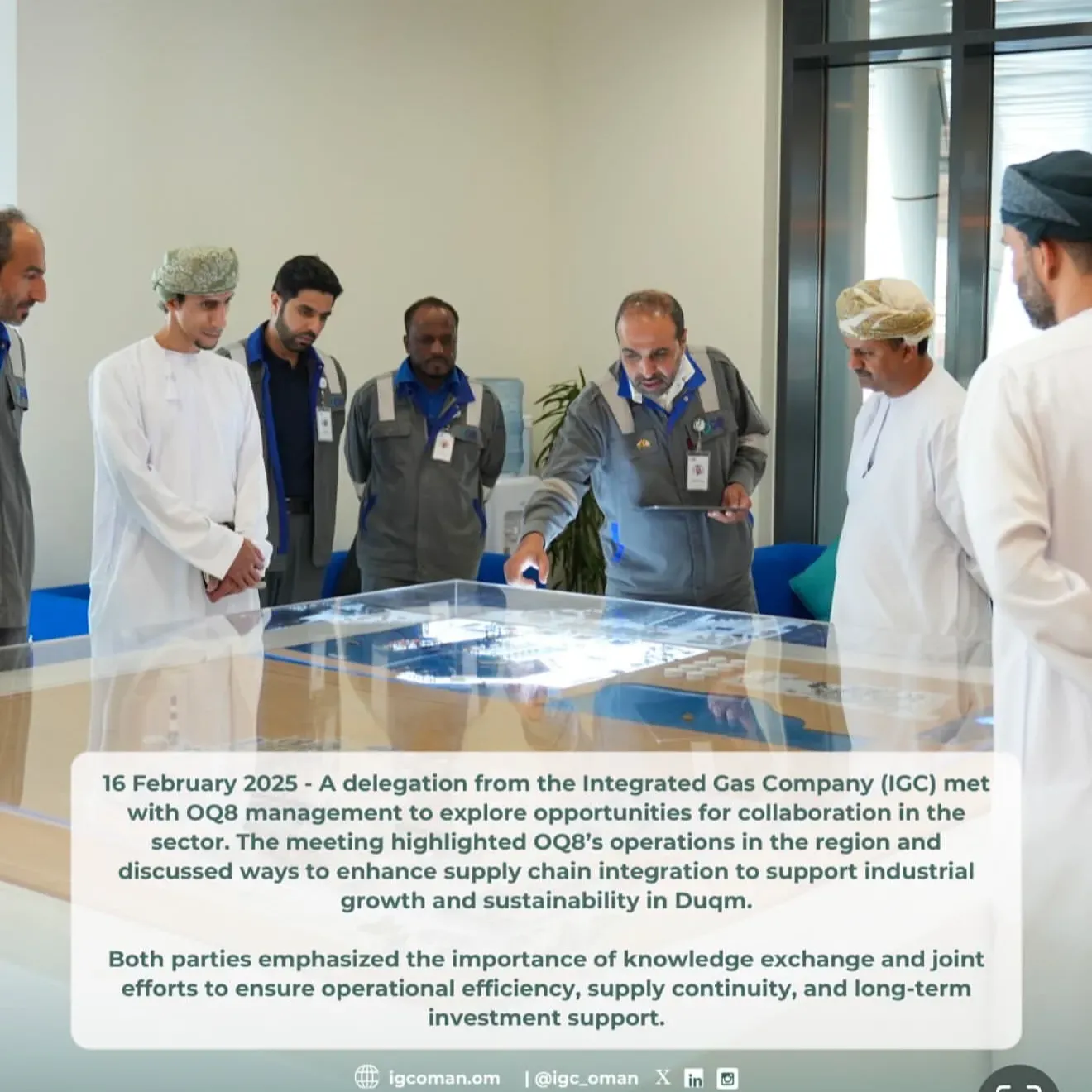 16 February 2025 - A delegation from Integrated Gas Company (IGC), led by the Chairman, visited OQ Gas Networks (OQGN) to explore avenues for collaboration and discuss the development of Oman`s gas network, with a particular focus on ongoing projects in Duqm. The meeting highlighted the importance of long-term strategic planning for gas supply and addressed key challenges related to infrastructure and investor requirements. Both parties emphasized the need for continued coordination to ensure network readiness, support future demands, and drive industrial development in the region.